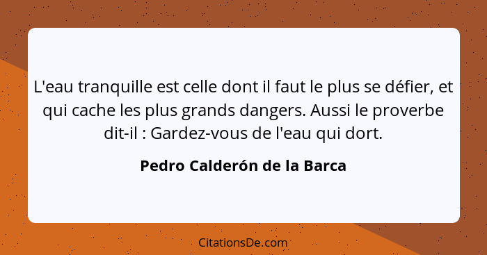 L'eau tranquille est celle dont il faut le plus se défier, et qui cache les plus grands dangers. Aussi le proverbe dit-il... - Pedro Calderón de la Barca