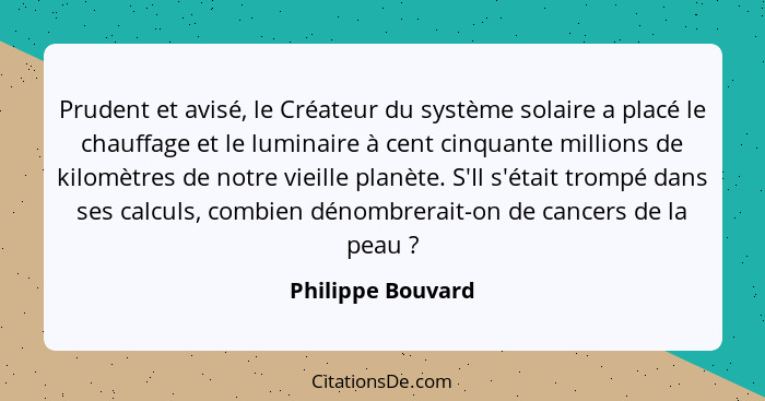 Prudent et avisé, le Créateur du système solaire a placé le chauffage et le luminaire à cent cinquante millions de kilomètres de no... - Philippe Bouvard