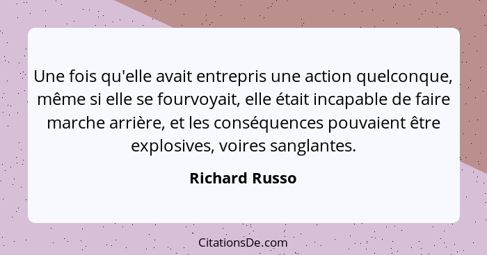 Une fois qu'elle avait entrepris une action quelconque, même si elle se fourvoyait, elle était incapable de faire marche arrière, et l... - Richard Russo