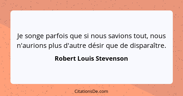 Je songe parfois que si nous savions tout, nous n'aurions plus d'autre désir que de disparaître.... - Robert Louis Stevenson