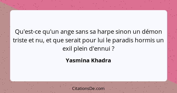 Qu'est-ce qu'un ange sans sa harpe sinon un démon triste et nu, et que serait pour lui le paradis hormis un exil plein d'ennui ?... - Yasmina Khadra