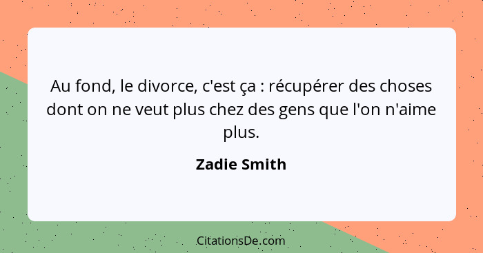 Au fond, le divorce, c'est ça : récupérer des choses dont on ne veut plus chez des gens que l'on n'aime plus.... - Zadie Smith