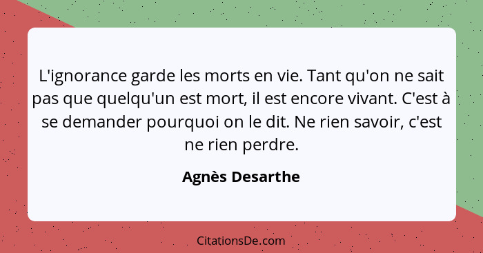 L'ignorance garde les morts en vie. Tant qu'on ne sait pas que quelqu'un est mort, il est encore vivant. C'est à se demander pourquoi... - Agnès Desarthe