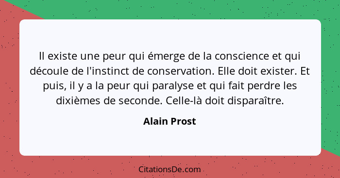 Il existe une peur qui émerge de la conscience et qui découle de l'instinct de conservation. Elle doit exister. Et puis, il y a la peur... - Alain Prost