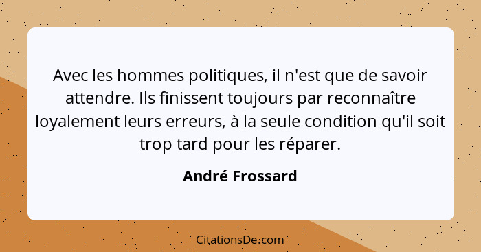 Avec les hommes politiques, il n'est que de savoir attendre. Ils finissent toujours par reconnaître loyalement leurs erreurs, à la se... - André Frossard