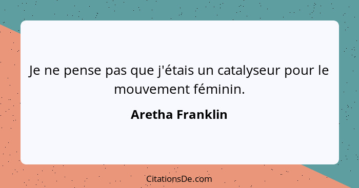 Je ne pense pas que j'étais un catalyseur pour le mouvement féminin.... - Aretha Franklin