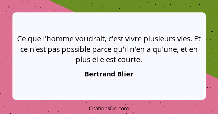 Ce que l'homme voudrait, c'est vivre plusieurs vies. Et ce n'est pas possible parce qu'il n'en a qu'une, et en plus elle est courte.... - Bertrand Blier