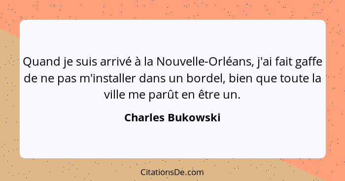Quand je suis arrivé à la Nouvelle-Orléans, j'ai fait gaffe de ne pas m'installer dans un bordel, bien que toute la ville me parût... - Charles Bukowski