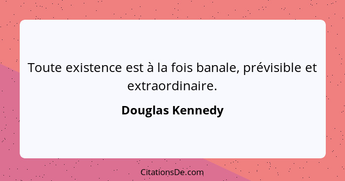 Toute existence est à la fois banale, prévisible et extraordinaire.... - Douglas Kennedy