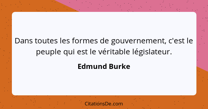 Dans toutes les formes de gouvernement, c'est le peuple qui est le véritable législateur.... - Edmund Burke