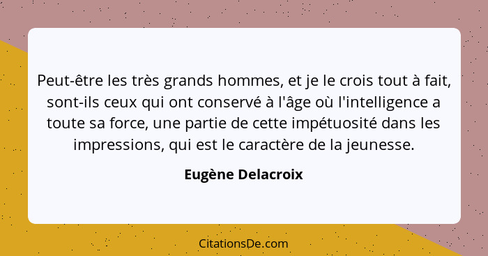 Peut-être les très grands hommes, et je le crois tout à fait, sont-ils ceux qui ont conservé à l'âge où l'intelligence a toute sa f... - Eugène Delacroix