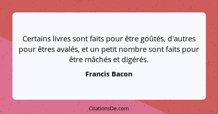 Certains livres sont faits pour être goûtés, d'autres pour êtres avalés, et un petit nombre sont faits pour être mâchés et digérés.... - Francis Bacon