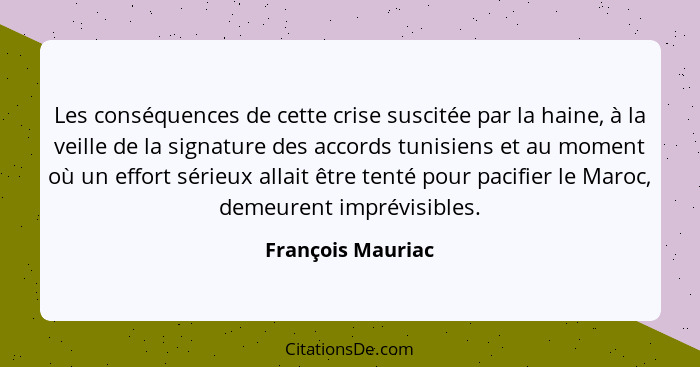 Les conséquences de cette crise suscitée par la haine, à la veille de la signature des accords tunisiens et au moment où un effort... - François Mauriac