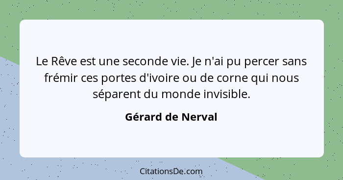 Le Rêve est une seconde vie. Je n'ai pu percer sans frémir ces portes d'ivoire ou de corne qui nous séparent du monde invisible.... - Gérard de Nerval