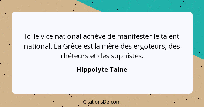 Ici le vice national achève de manifester le talent national. La Grèce est la mère des ergoteurs, des rhéteurs et des sophistes.... - Hippolyte Taine