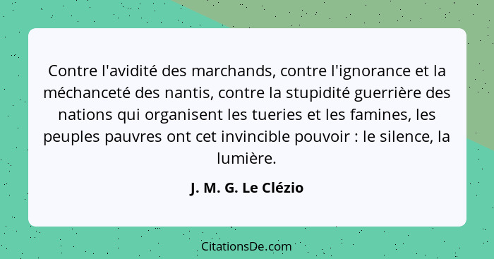 Contre l'avidité des marchands, contre l'ignorance et la méchanceté des nantis, contre la stupidité guerrière des nations qui org... - J. M. G. Le Clézio