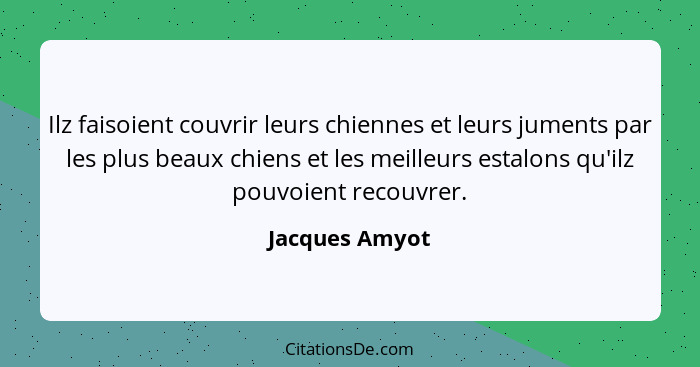 Ilz faisoient couvrir leurs chiennes et leurs juments par les plus beaux chiens et les meilleurs estalons qu'ilz pouvoient recouvrer.... - Jacques Amyot