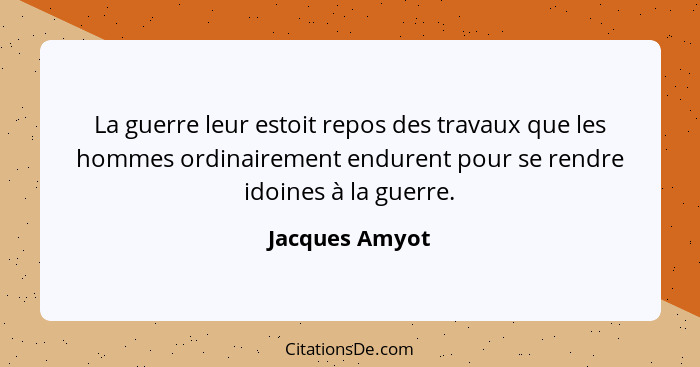 La guerre leur estoit repos des travaux que les hommes ordinairement endurent pour se rendre idoines à la guerre.... - Jacques Amyot