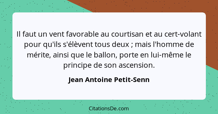 Il faut un vent favorable au courtisan et au cert-volant pour qu'ils s'élèvent tous deux ; mais l'homme de mérite, ains... - Jean Antoine Petit-Senn