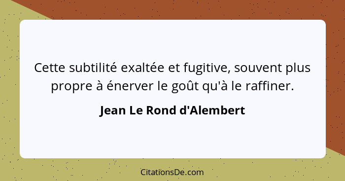 Cette subtilité exaltée et fugitive, souvent plus propre à énerver le goût qu'à le raffiner.... - Jean Le Rond d'Alembert