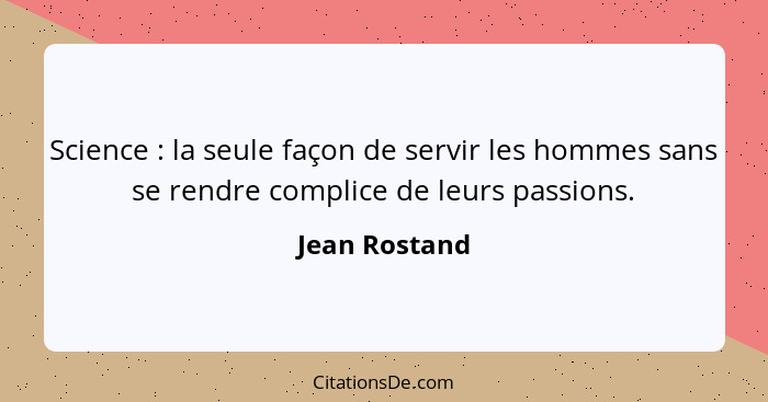 Science : la seule façon de servir les hommes sans se rendre complice de leurs passions.... - Jean Rostand