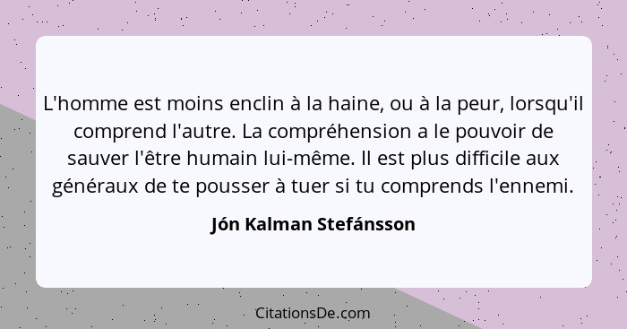 L'homme est moins enclin à la haine, ou à la peur, lorsqu'il comprend l'autre. La compréhension a le pouvoir de sauver l'être... - Jón Kalman Stefánsson