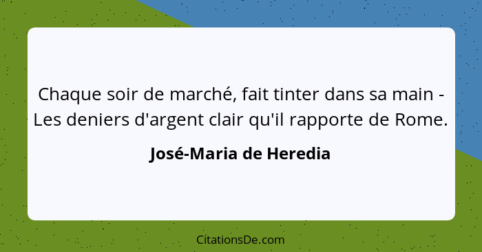 Chaque soir de marché, fait tinter dans sa main - Les deniers d'argent clair qu'il rapporte de Rome.... - José-Maria de Heredia