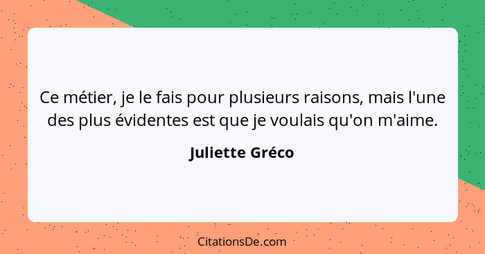 Ce métier, je le fais pour plusieurs raisons, mais l'une des plus évidentes est que je voulais qu'on m'aime.... - Juliette Gréco