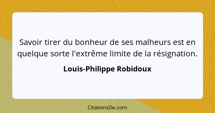 Savoir tirer du bonheur de ses malheurs est en quelque sorte l'extrême limite de la résignation.... - Louis-Philippe Robidoux