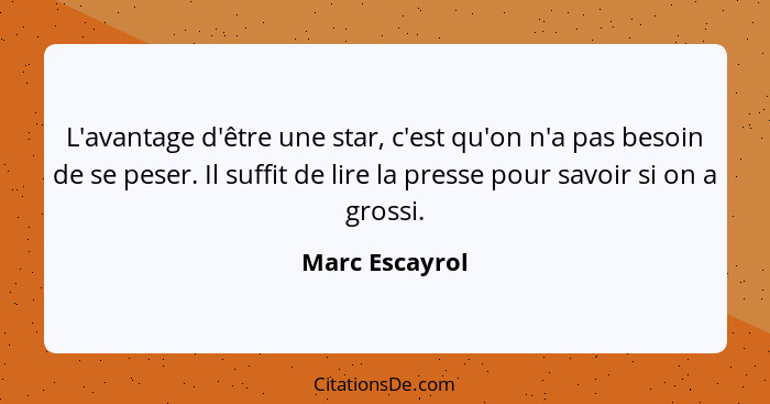 L'avantage d'être une star, c'est qu'on n'a pas besoin de se peser. Il suffit de lire la presse pour savoir si on a grossi.... - Marc Escayrol