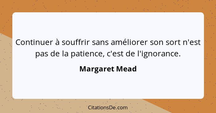 Continuer à souffrir sans améliorer son sort n'est pas de la patience, c'est de l'ignorance.... - Margaret Mead