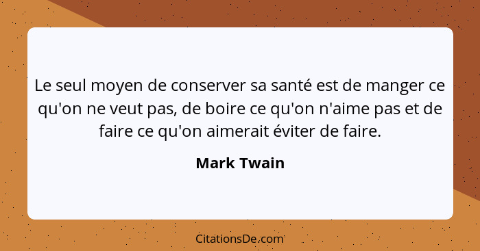 Le seul moyen de conserver sa santé est de manger ce qu'on ne veut pas, de boire ce qu'on n'aime pas et de faire ce qu'on aimerait éviter... - Mark Twain