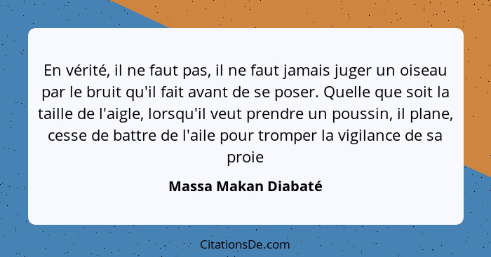 En vérité, il ne faut pas, il ne faut jamais juger un oiseau par le bruit qu'il fait avant de se poser. Quelle que soit la taill... - Massa Makan Diabaté