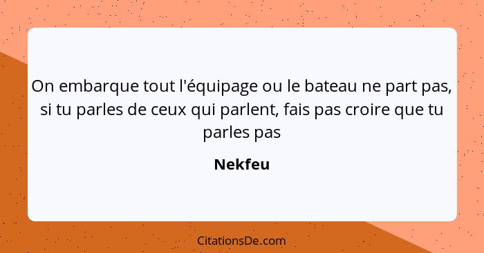 On embarque tout l'équipage ou le bateau ne part pas, si tu parles de ceux qui parlent, fais pas croire que tu parles pas... - Nekfeu