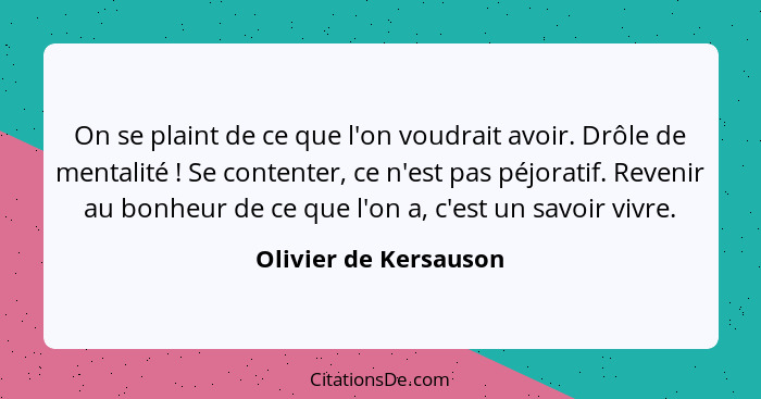 On se plaint de ce que l'on voudrait avoir. Drôle de mentalité ! Se contenter, ce n'est pas péjoratif. Revenir au bonheur... - Olivier de Kersauson