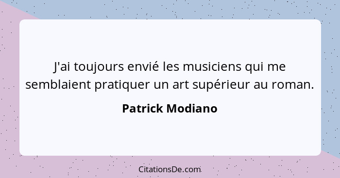 J'ai toujours envié les musiciens qui me semblaient pratiquer un art supérieur au roman.... - Patrick Modiano