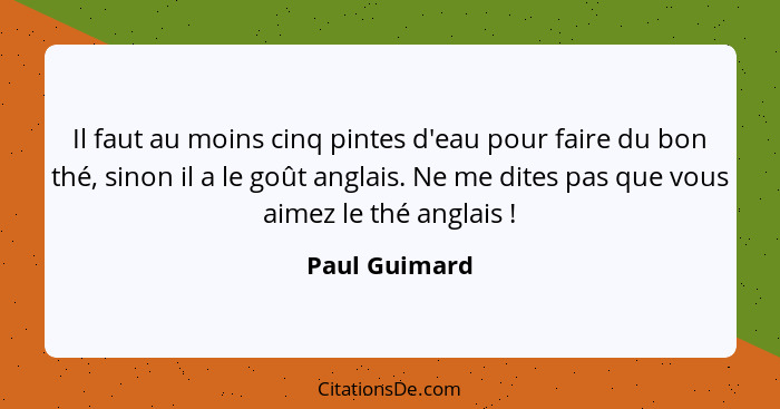 Il faut au moins cinq pintes d'eau pour faire du bon thé, sinon il a le goût anglais. Ne me dites pas que vous aimez le thé anglais&nbs... - Paul Guimard