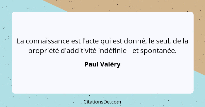 La connaissance est l'acte qui est donné, le seul, de la propriété d'additivité indéfinie - et spontanée.... - Paul Valéry