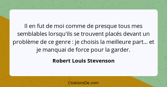 Il en fut de moi comme de presque tous mes semblables lorsqu'ils se trouvent placés devant un problème de ce genre : je... - Robert Louis Stevenson