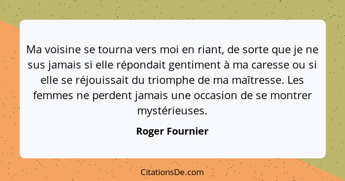 Ma voisine se tourna vers moi en riant, de sorte que je ne sus jamais si elle répondait gentiment à ma caresse ou si elle se réjouiss... - Roger Fournier