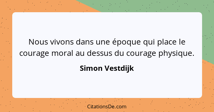 Nous vivons dans une époque qui place le courage moral au dessus du courage physique.... - Simon Vestdijk