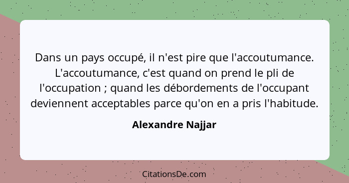 Dans un pays occupé, il n'est pire que l'accoutumance. L'accoutumance, c'est quand on prend le pli de l'occupation ; quand les... - Alexandre Najjar