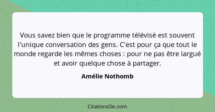 Vous savez bien que le programme télévisé est souvent l'unique conversation des gens. C'est pour ça que tout le monde regarde les mêm... - Amélie Nothomb