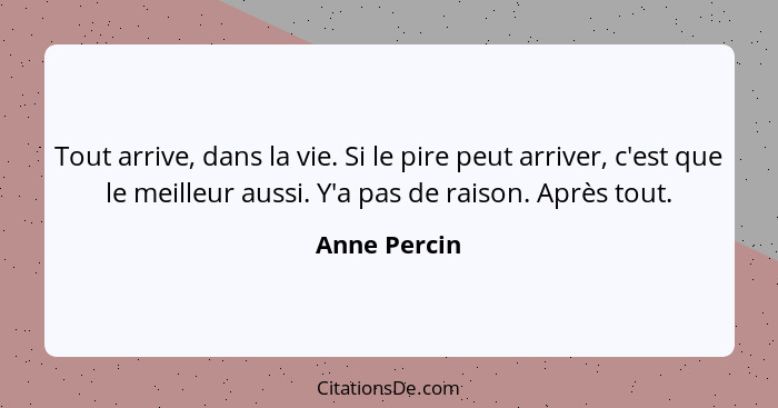 Tout arrive, dans la vie. Si le pire peut arriver, c'est que le meilleur aussi. Y'a pas de raison. Après tout.... - Anne Percin