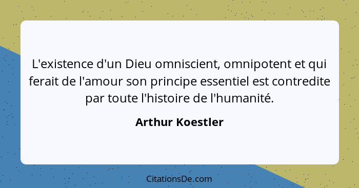 L'existence d'un Dieu omniscient, omnipotent et qui ferait de l'amour son principe essentiel est contredite par toute l'histoire de... - Arthur Koestler