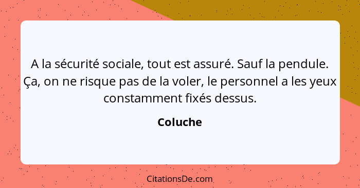 A la sécurité sociale, tout est assuré. Sauf la pendule. Ça, on ne risque pas de la voler, le personnel a les yeux constamment fixés dessus.... - Coluche