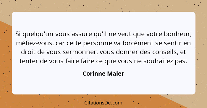 Si quelqu'un vous assure qu'il ne veut que votre bonheur, méfiez-vous, car cette personne va forcément se sentir en droit de vous serm... - Corinne Maier