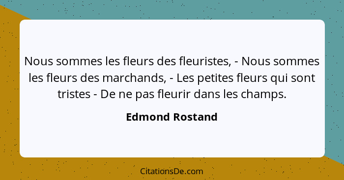 Nous sommes les fleurs des fleuristes, - Nous sommes les fleurs des marchands, - Les petites fleurs qui sont tristes - De ne pas fleu... - Edmond Rostand