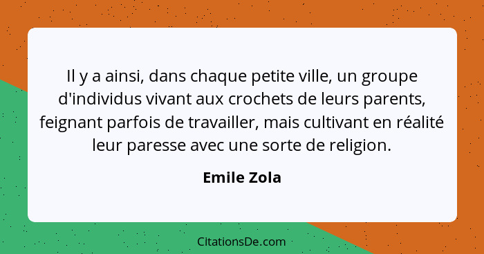 Il y a ainsi, dans chaque petite ville, un groupe d'individus vivant aux crochets de leurs parents, feignant parfois de travailler, mais... - Emile Zola