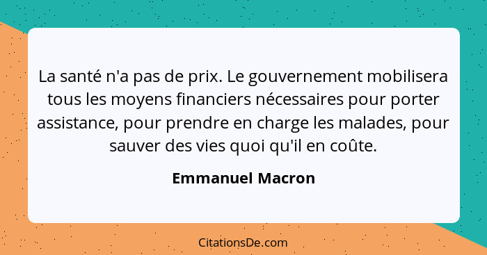 La santé n'a pas de prix. Le gouvernement mobilisera tous les moyens financiers nécessaires pour porter assistance, pour prendre en... - Emmanuel Macron